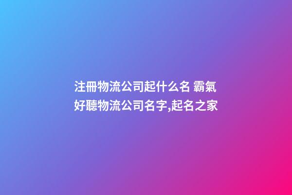 注冊物流公司起什么名 霸氣好聽物流公司名字,起名之家-第1張-公司起名-玄機派